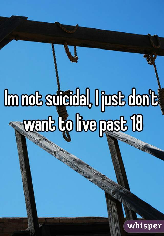 Im not suicidal, I just don't want to live past 18