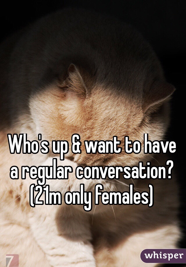 Who's up & want to have a regular conversation? (21m only females)
