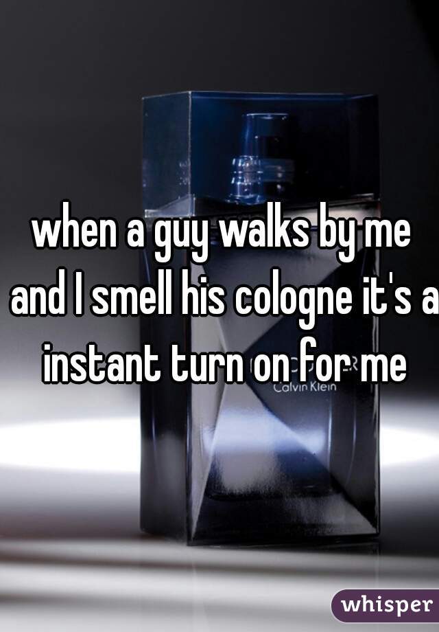 when a guy walks by me and I smell his cologne it's a instant turn on for me