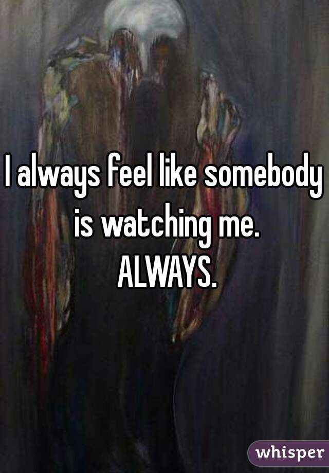 I always feel like somebody is watching me.

 ALWAYS.