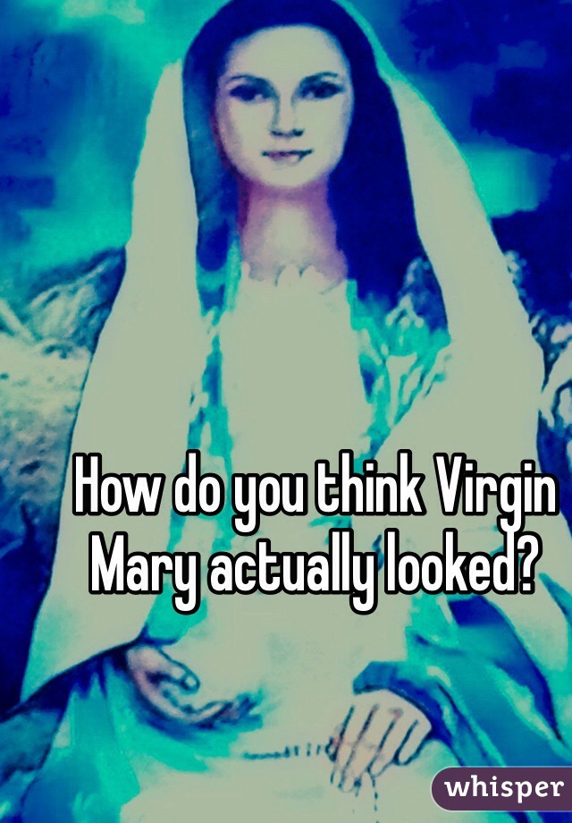 How do you think Virgin Mary actually looked?
