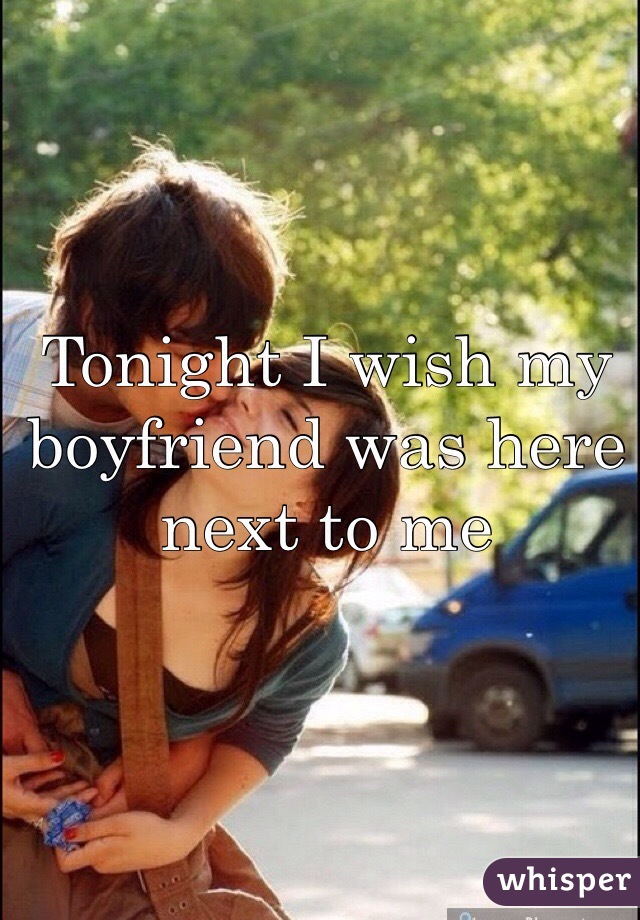 Tonight I wish my boyfriend was here next to me 