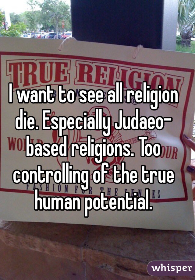I want to see all religion die. Especially Judaeo-based religions. Too controlling of the true human potential. 