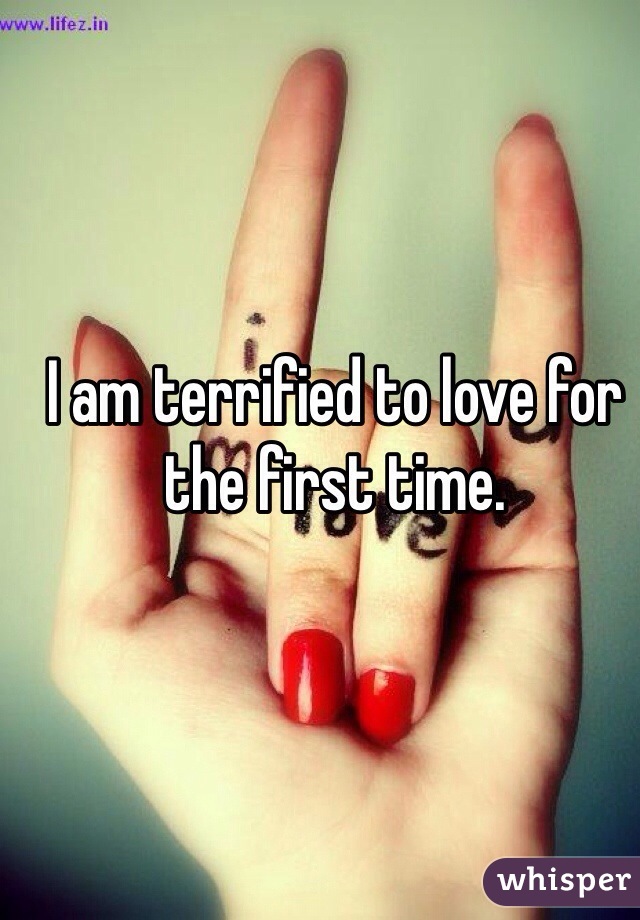 I am terrified to love for the first time.