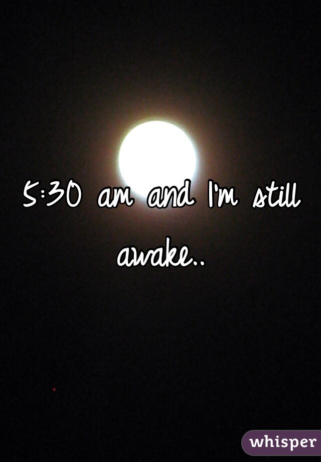 5:30 am and I'm still awake..