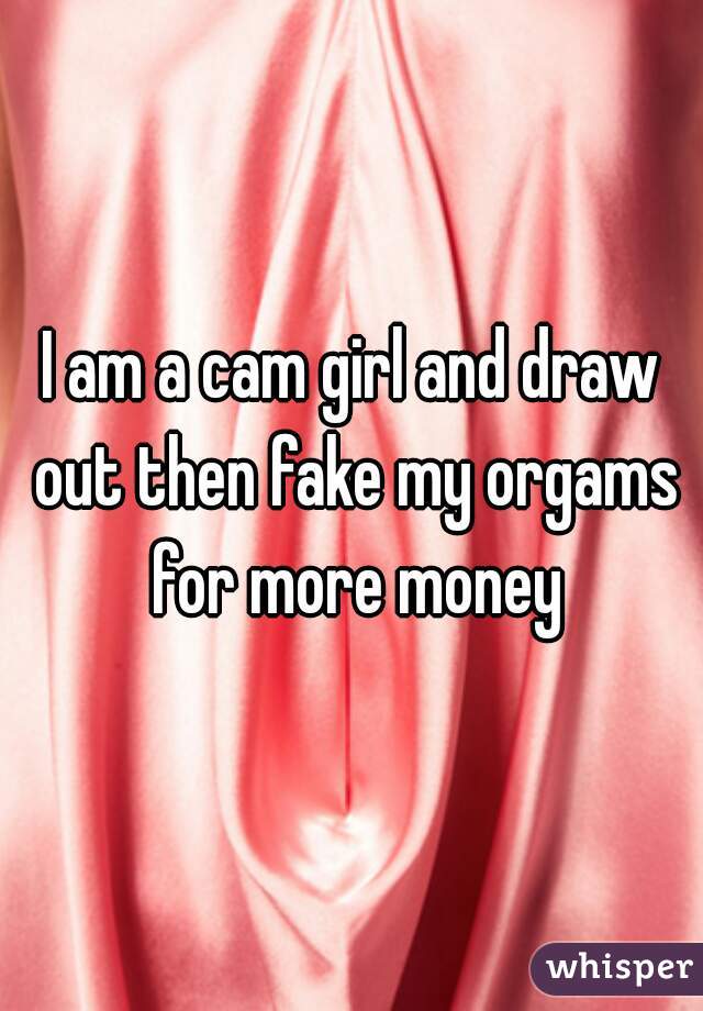 I am a cam girl and draw out then fake my orgams for more money