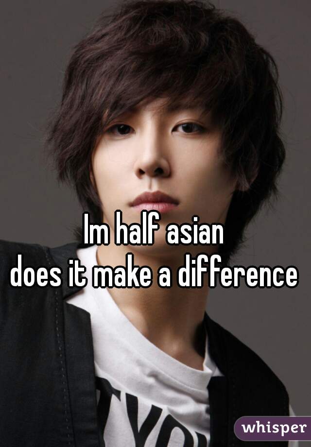 Im half asian
does it make a difference