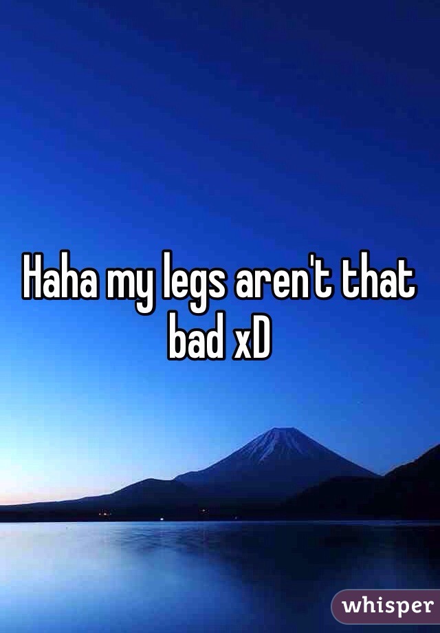 Haha my legs aren't that bad xD