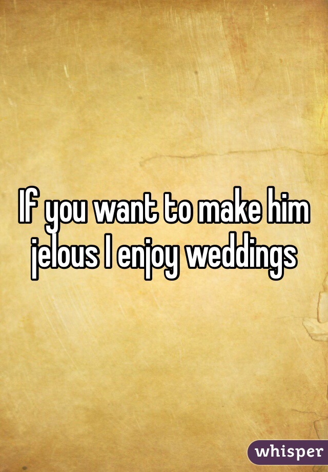 If you want to make him jelous I enjoy weddings 