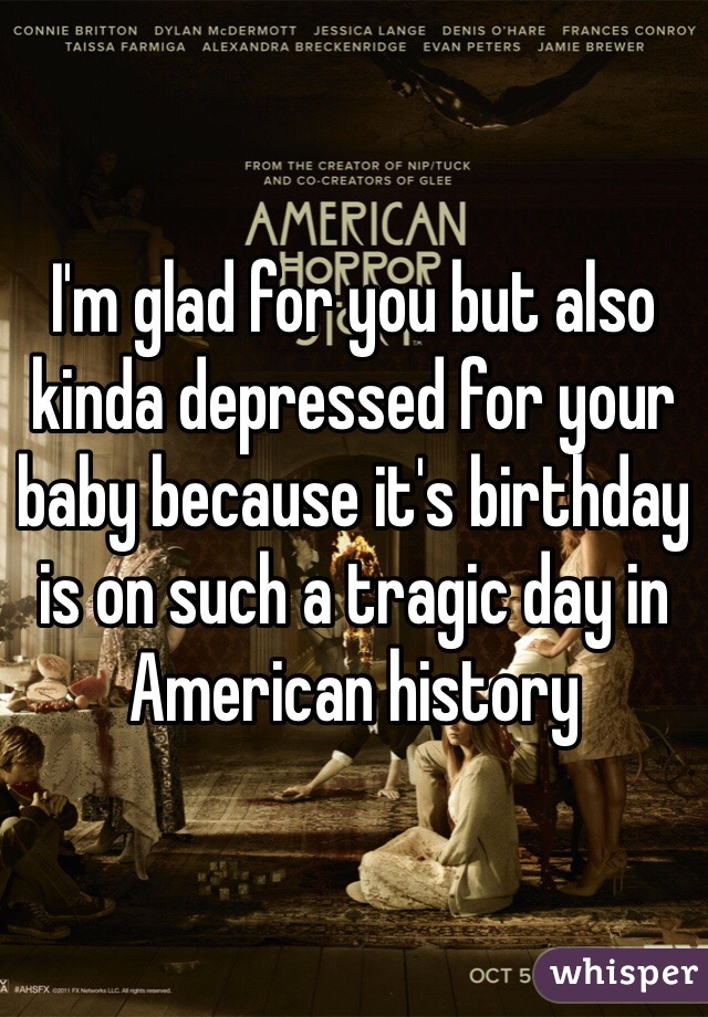 I'm glad for you but also kinda depressed for your baby because it's birthday is on such a tragic day in American history 