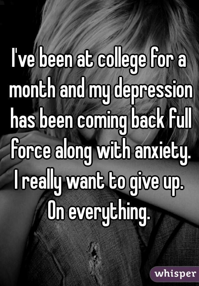 I've been at college for a month and my depression has been coming back full force along with anxiety.
I really want to give up.
On everything.