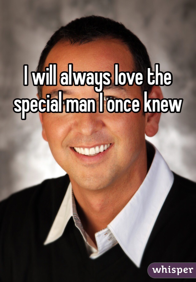 I will always love the special man I once knew
