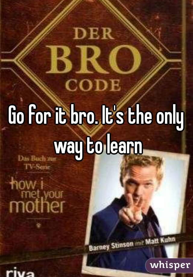 Go for it bro. It's the only way to learn
