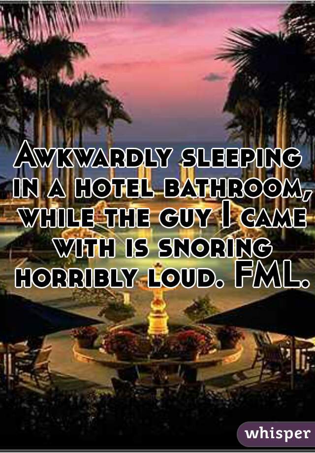 Awkwardly sleeping in a hotel bathroom, while the guy I came with is snoring horribly loud. FML. 