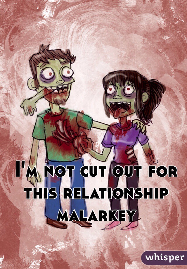 I'm not cut out for this relationship malarkey 