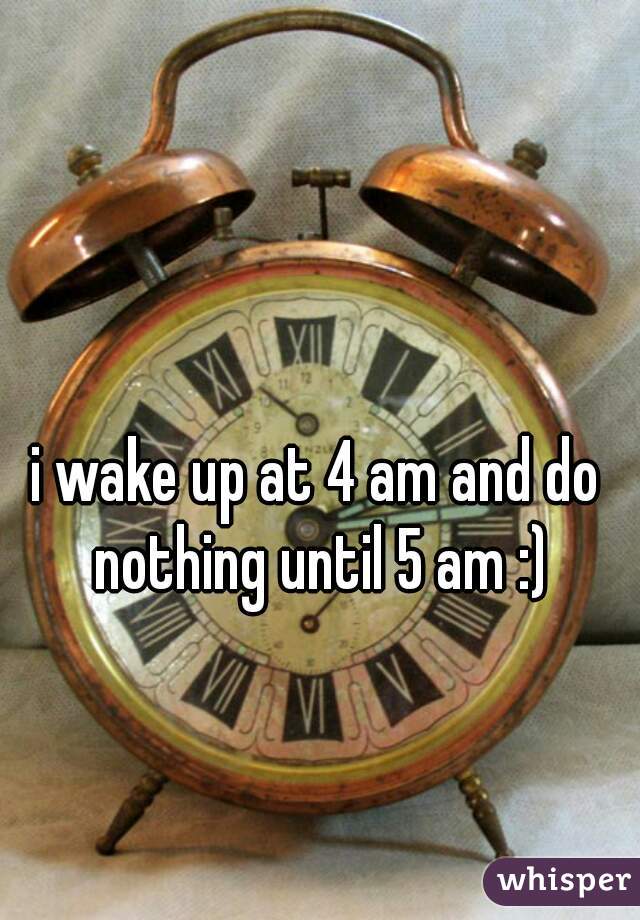i wake up at 4 am and do nothing until 5 am :)
