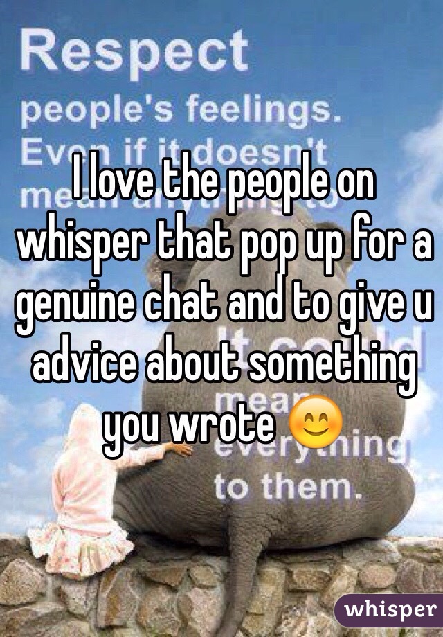 I love the people on whisper that pop up for a genuine chat and to give u advice about something you wrote 😊