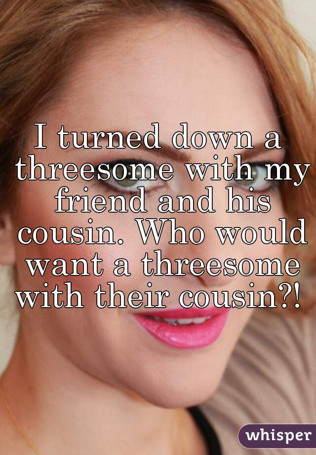 I turned down a threesome with my friend and his cousin. Who would want a threesome with their cousin?! 