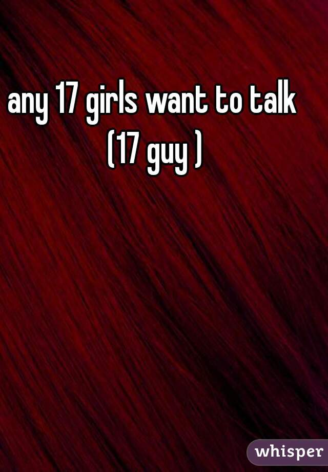 any 17 girls want to talk  (17 guy ) 