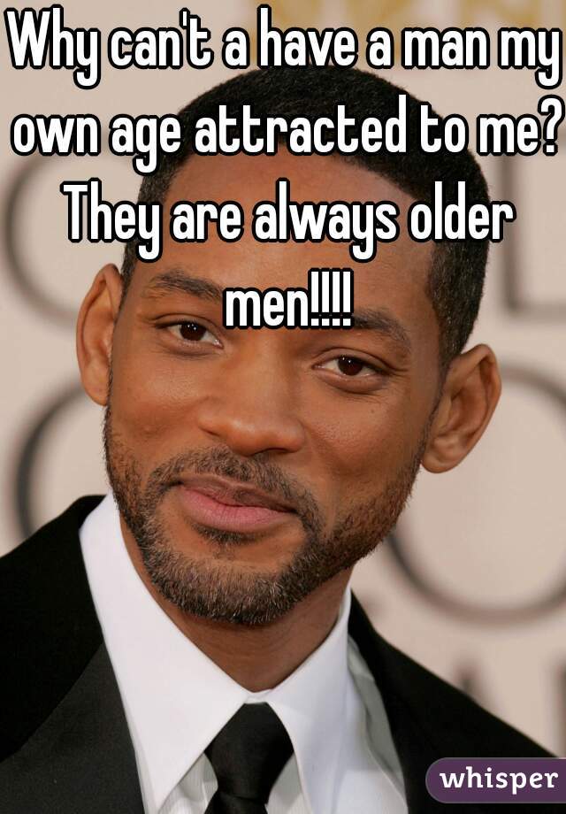 Why can't a have a man my own age attracted to me? They are always older men!!!!