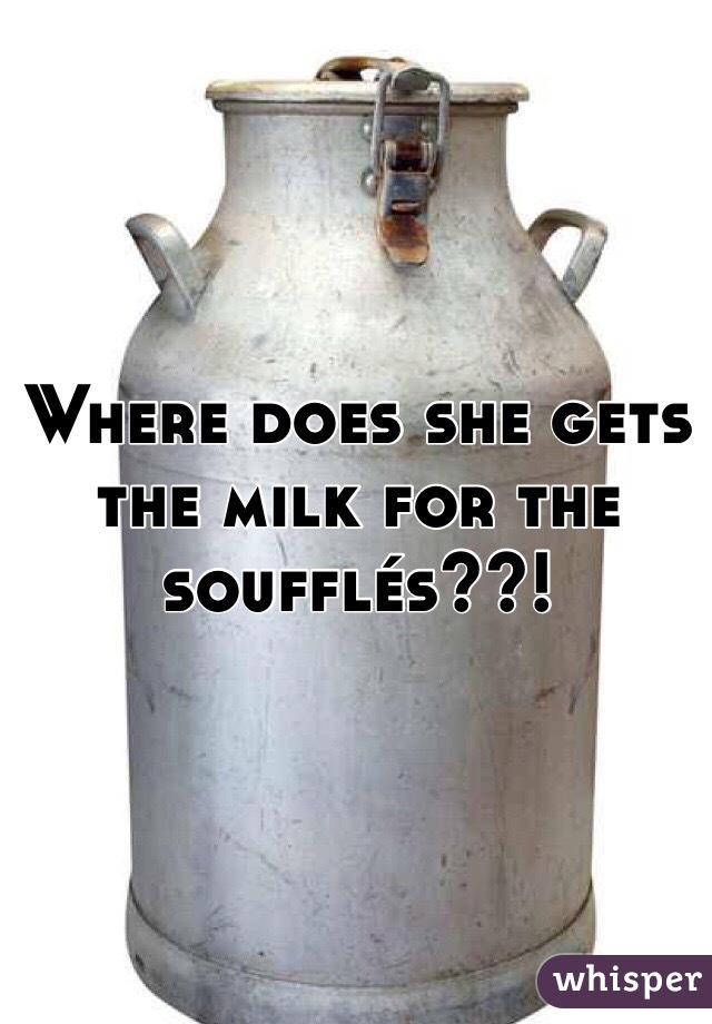 Where does she gets the milk for the soufflés??!