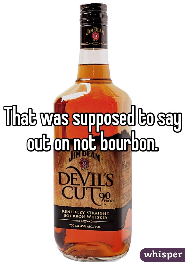That was supposed to say out on not bourbon. 