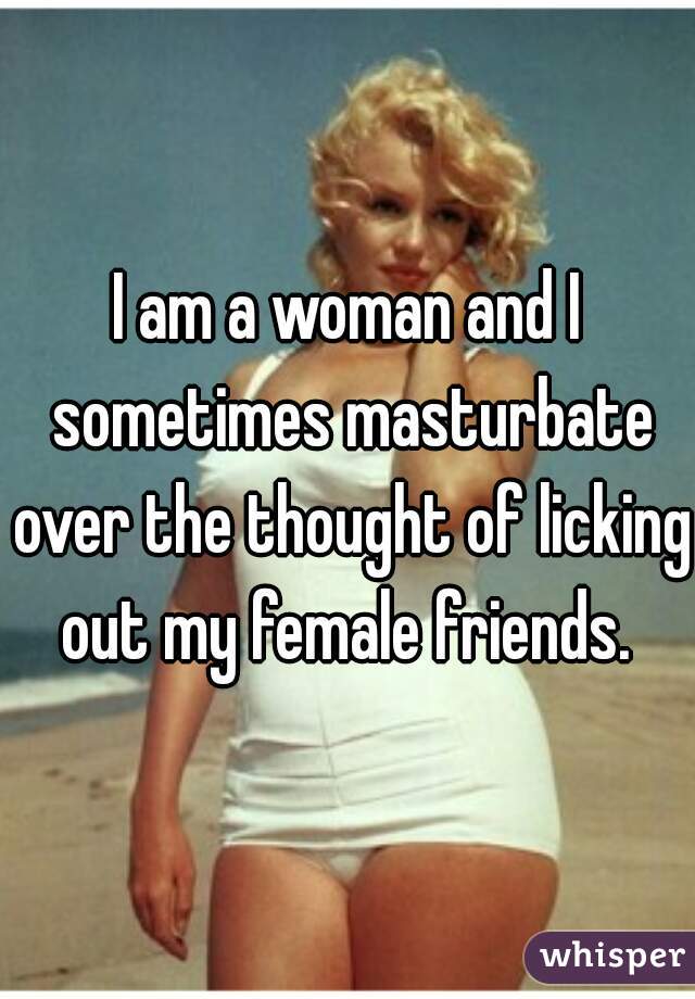 I am a woman and I sometimes masturbate over the thought of licking out my female friends. 