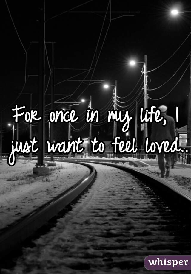 For once in my life, I just want to feel loved...