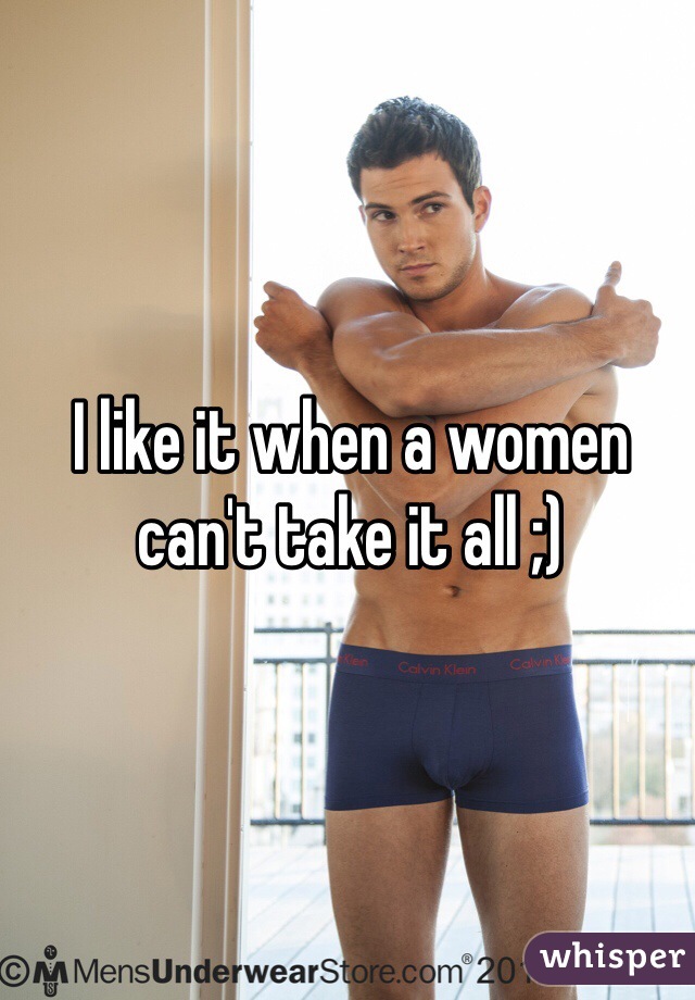 I like it when a women can't take it all ;)