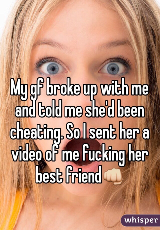 My gf broke up with me and told me she'd been cheating. So I sent her a video of me fucking her best friend👊