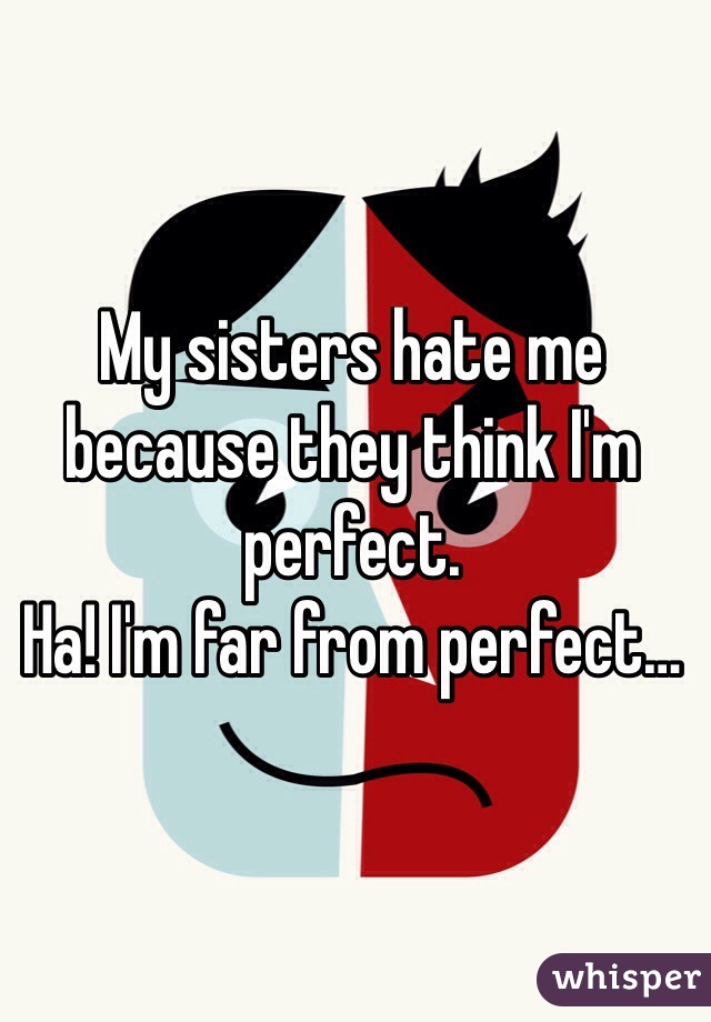 My sisters hate me because they think I'm perfect. 
Ha! I'm far from perfect…
