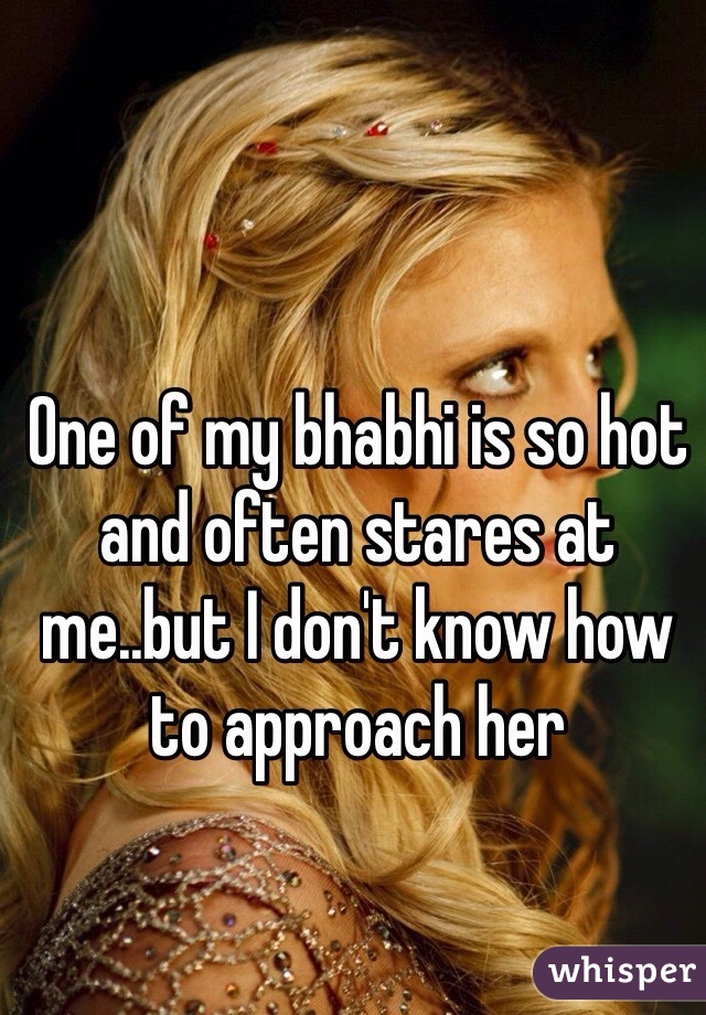 One of my bhabhi is so hot and often stares at me..but I don't know how to approach her