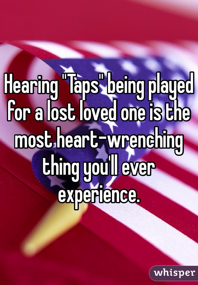 Hearing "Taps" being played for a lost loved one is the most heart-wrenching thing you'll ever experience.