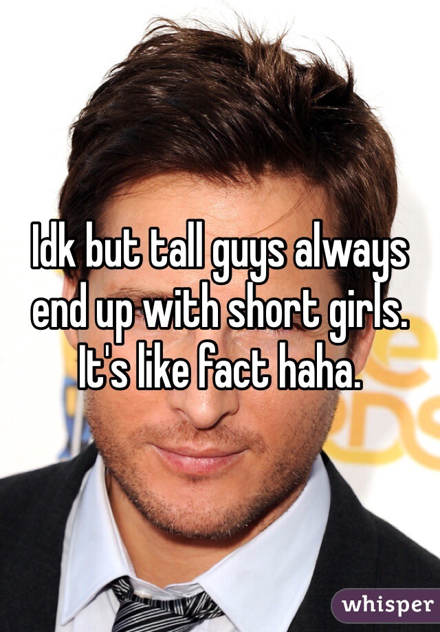 Idk but tall guys always end up with short girls. It's like fact haha.