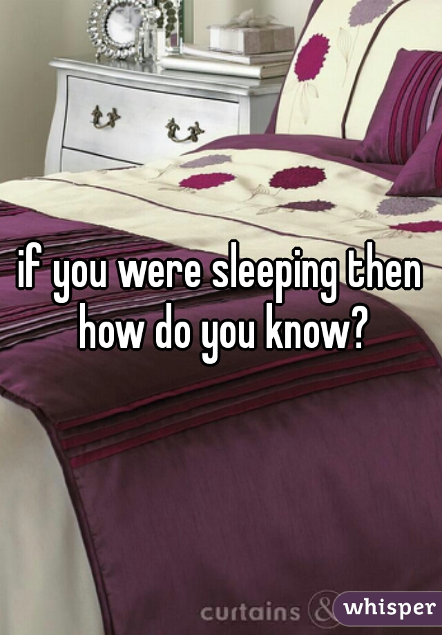 if you were sleeping then how do you know?