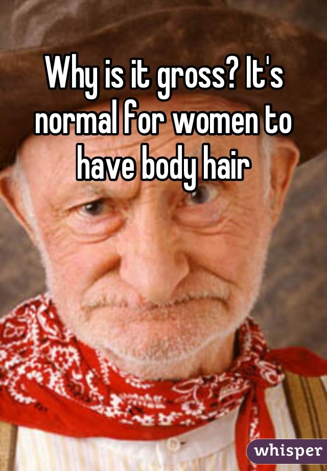 Why is it gross? It's normal for women to have body hair
