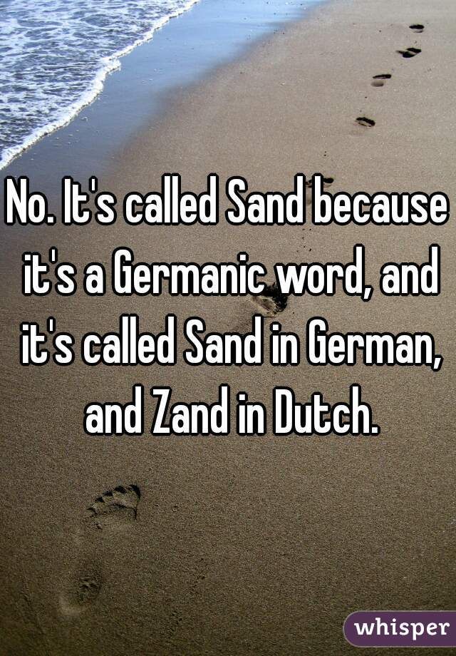 No. It's called Sand because it's a Germanic word, and it's called Sand in German, and Zand in Dutch.