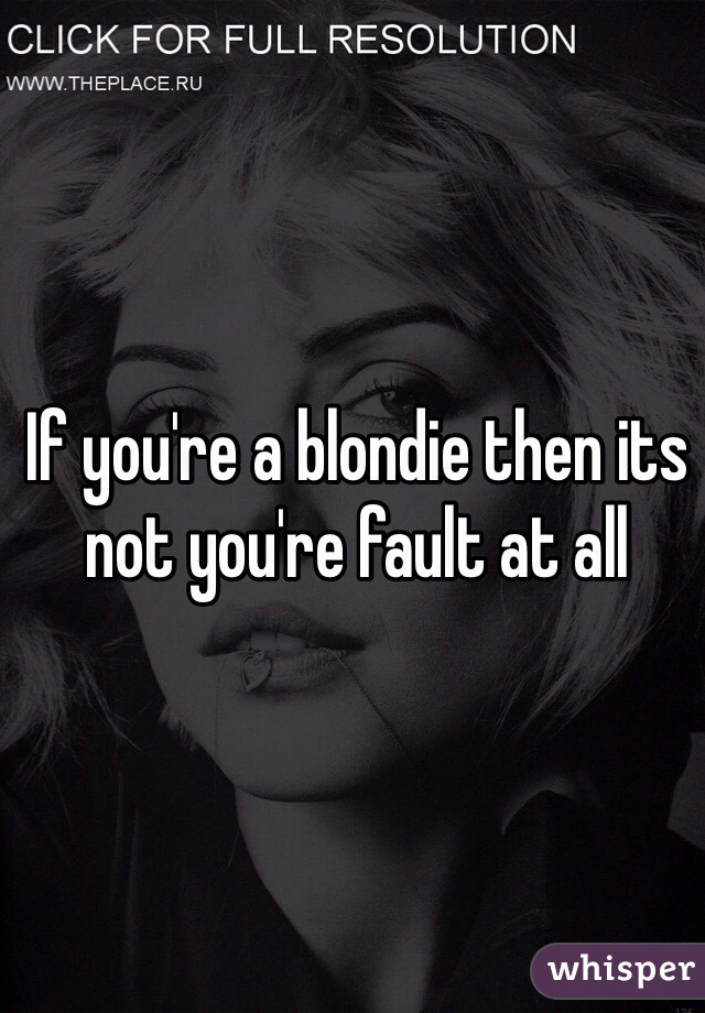 If you're a blondie then its not you're fault at all