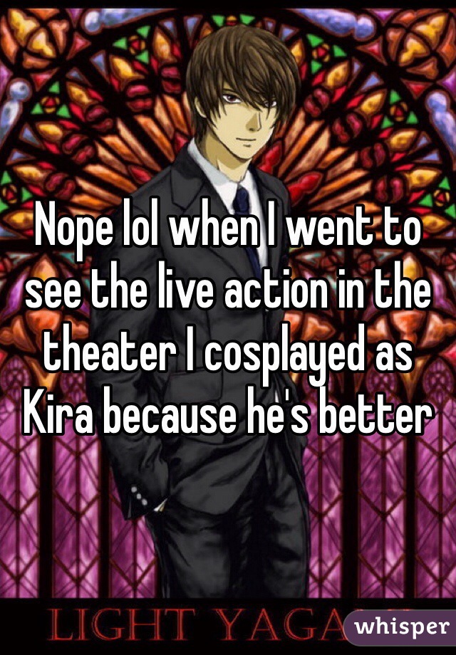 Nope lol when I went to see the live action in the theater I cosplayed as Kira because he's better
