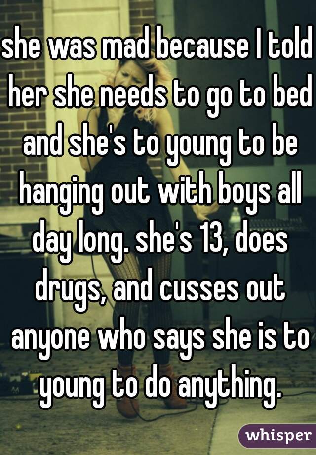 she was mad because I told her she needs to go to bed and she's to young to be hanging out with boys all day long. she's 13, does drugs, and cusses out anyone who says she is to young to do anything.