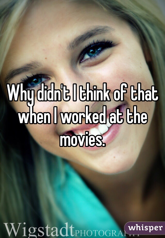 Why didn't I think of that when I worked at the movies. 