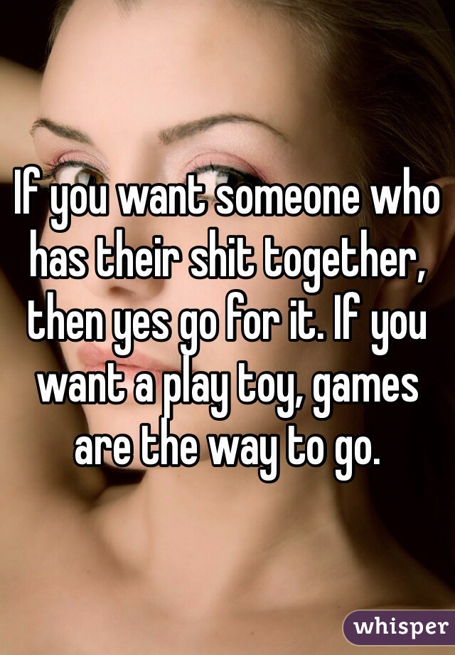 If you want someone who has their shit together, then yes go for it. If you want a play toy, games are the way to go. 