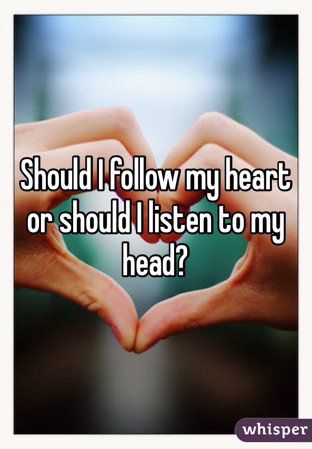 Should I follow my heart or should I listen to my head?