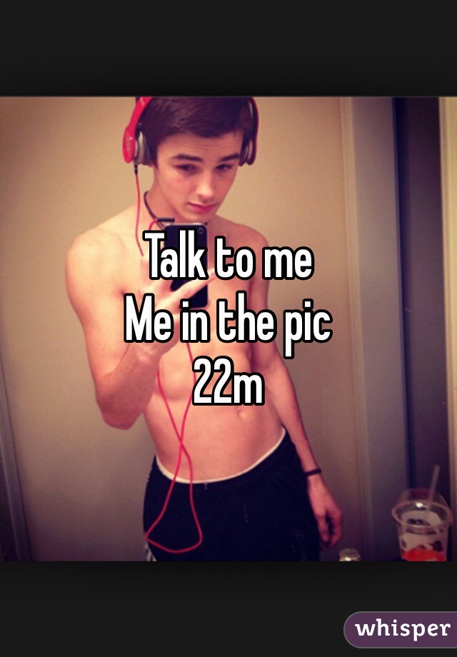 Talk to me
Me in the pic 
22m