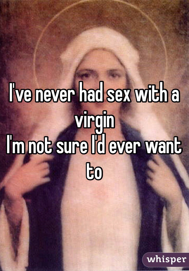 I've never had sex with a virgin 
I'm not sure I'd ever want to