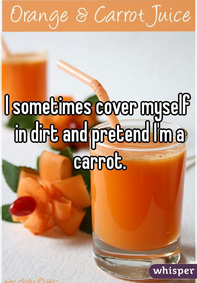 I sometimes cover myself in dirt and pretend I'm a carrot.