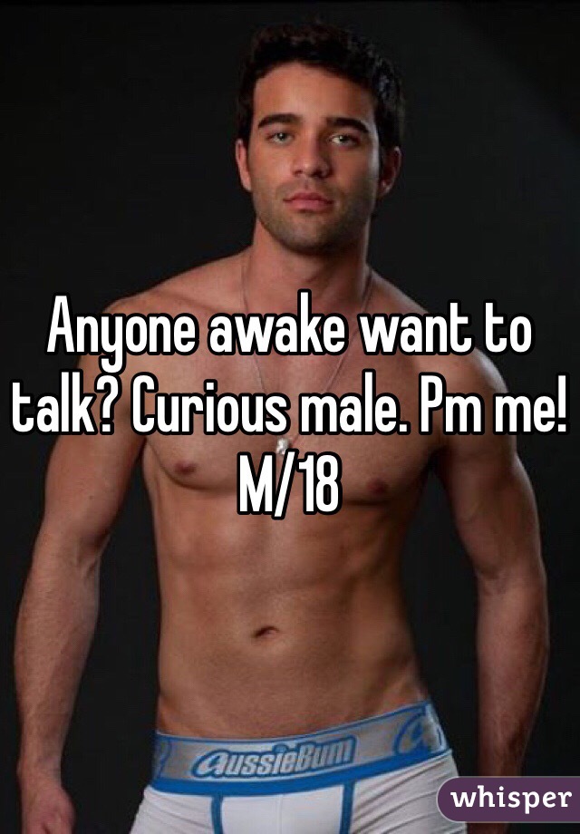 Anyone awake want to talk? Curious male. Pm me! M/18