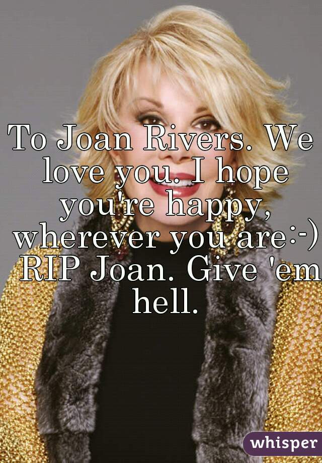 To Joan Rivers. We love you. I hope you're happy, wherever you are:-)  RIP Joan. Give 'em hell.