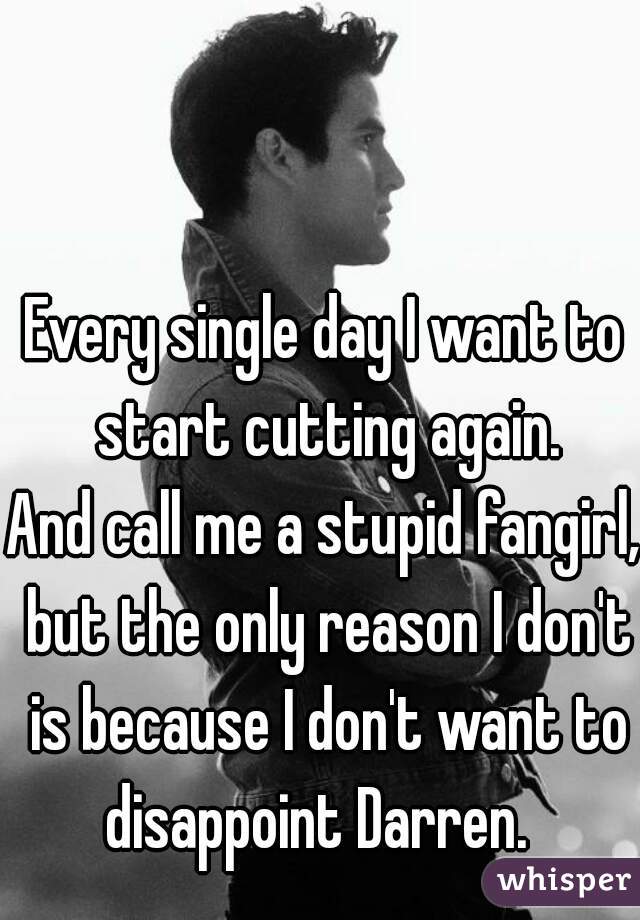 Every single day I want to start cutting again.


And call me a stupid fangirl, but the only reason I don't is because I don't want to disappoint Darren.  