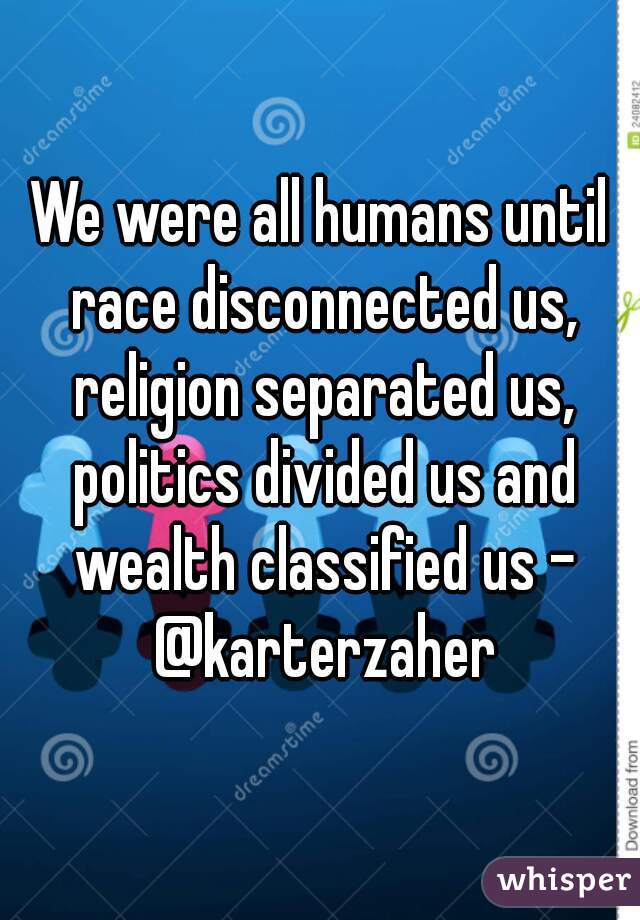 We were all humans until race disconnected us, religion separated us, politics divided us and wealth classified us - @karterzaher